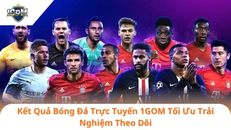 Kết Quả Bóng Đá Trực Tuyến 1GOM Tối Ưu Trải Nghiệm Theo Dõi